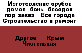 Изготовление срубов домов, бань, беседок под заказ - Все города Строительство и ремонт » Другое   . Крым,Чистенькая